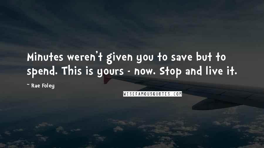 Rae Foley quotes: Minutes weren't given you to save but to spend. This is yours - now. Stop and live it.