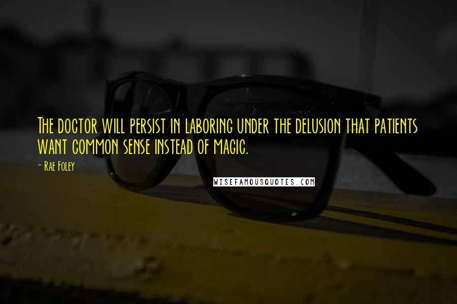 Rae Foley quotes: The doctor will persist in laboring under the delusion that patients want common sense instead of magic.