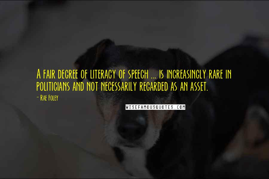 Rae Foley quotes: A fair degree of literacy of speech ... is increasingly rare in politicians and not necessarily regarded as an asset.