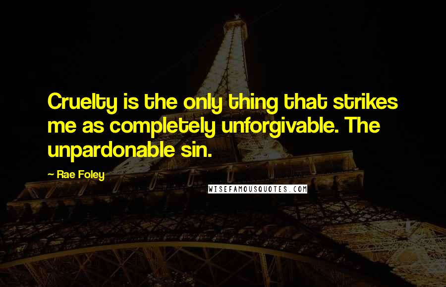 Rae Foley quotes: Cruelty is the only thing that strikes me as completely unforgivable. The unpardonable sin.