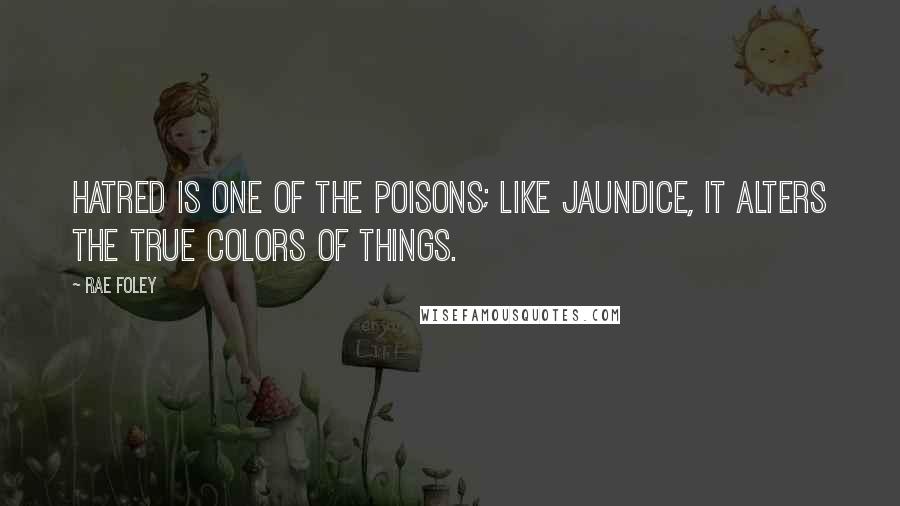 Rae Foley quotes: Hatred is one of the poisons; like jaundice, it alters the true colors of things.