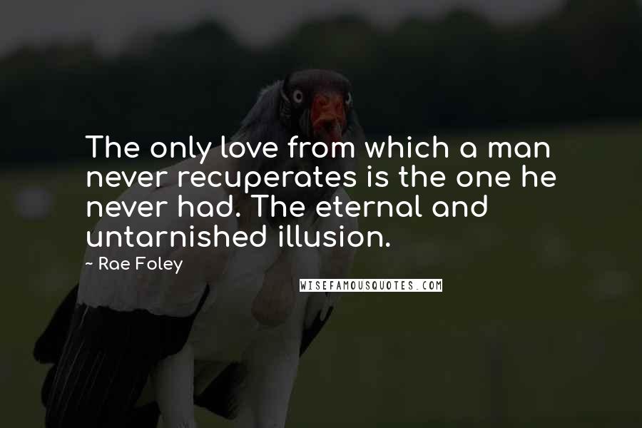 Rae Foley quotes: The only love from which a man never recuperates is the one he never had. The eternal and untarnished illusion.