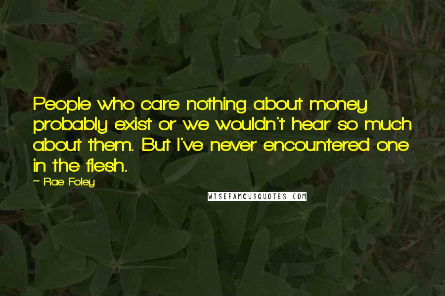 Rae Foley quotes: People who care nothing about money probably exist or we wouldn't hear so much about them. But I've never encountered one in the flesh.