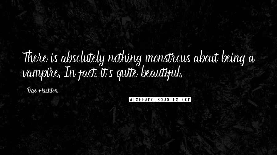 Rae Hachton quotes: There is absolutely nothing monstrous about being a vampire. In fact, it's quite beautiful.