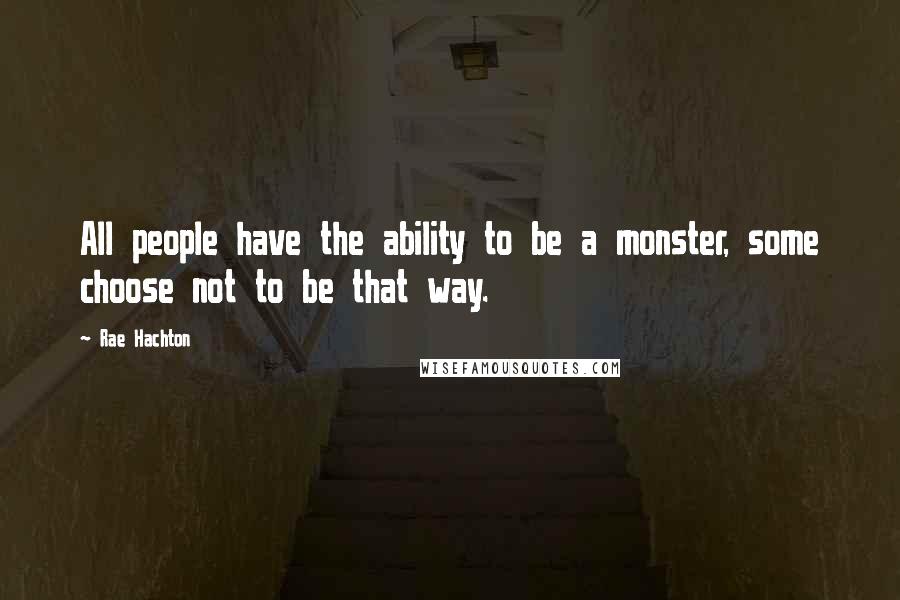 Rae Hachton quotes: All people have the ability to be a monster, some choose not to be that way.