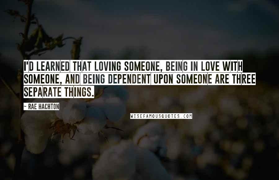 Rae Hachton quotes: I'd learned that loving someone, being in love with someone, and being dependent upon someone are three separate things.