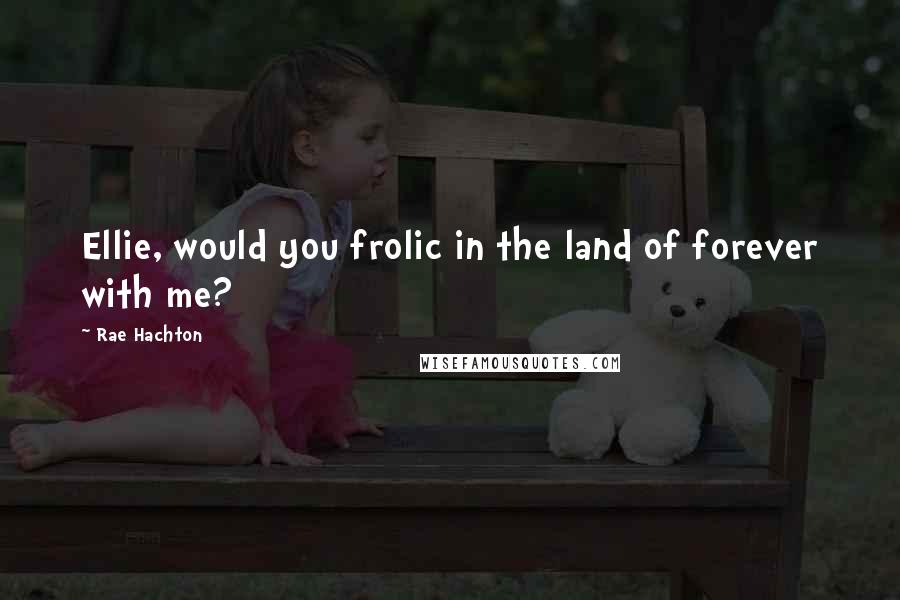 Rae Hachton quotes: Ellie, would you frolic in the land of forever with me?
