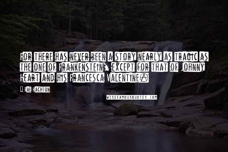 Rae Hachton quotes: For there has never been a story nearly as tragic as the one of Frankenstein, except for that of Johnny Heart and his Francesca Valentine.