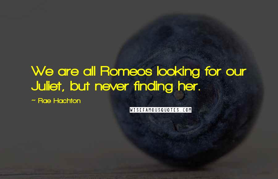 Rae Hachton quotes: We are all Romeos looking for our Juliet, but never finding her.