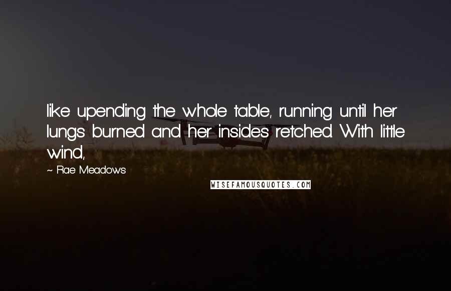 Rae Meadows quotes: like upending the whole table, running until her lungs burned and her insides retched. With little wind, Rae Meadows quotes: like upending the whole table, running until her lungs burned and her insides retched. With little wind,