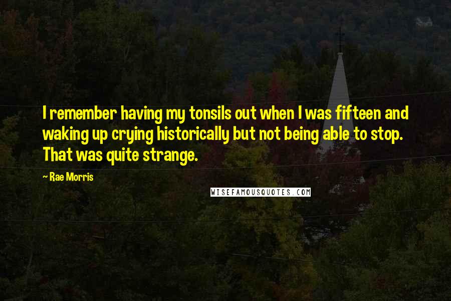Rae Morris quotes: I remember having my tonsils out when I was fifteen and waking up crying historically but not being able to stop. That was quite strange. Rae Morris quotes: I remember having my tonsils out when I was fifteen and waking up crying historically but not being able to stop. That was quite strange.