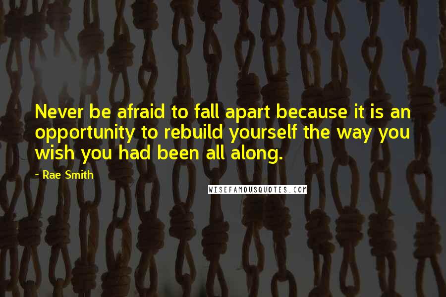 Rae Smith quotes: Never be afraid to fall apart because it is an opportunity to rebuild yourself the way you wish you had been all along.