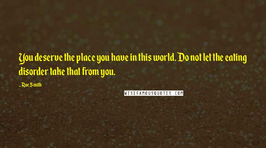 Rae Smith quotes: You deserve the place you have in this world. Do not let the eating disorder take that from you.