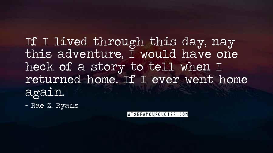 Rae Z. Ryans quotes: If I lived through this day, nay this adventure, I would have one heck of a story to tell when I returned home. If I ever went home again.