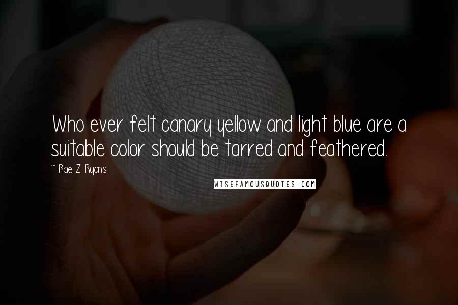 Rae Z. Ryans quotes: Who ever felt canary yellow and light blue are a suitable color should be tarred and feathered.