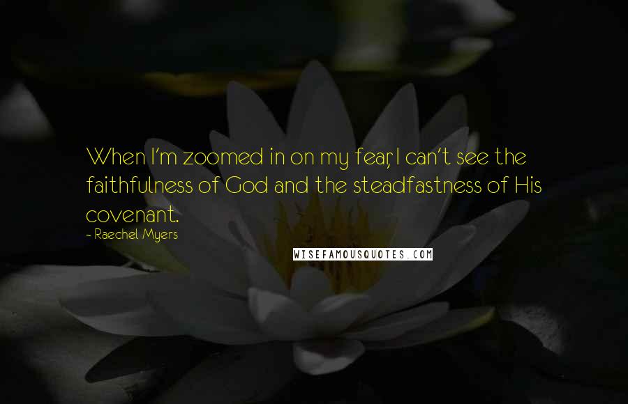 Raechel Myers quotes: When I'm zoomed in on my fear, I can't see the faithfulness of God and the steadfastness of His covenant.