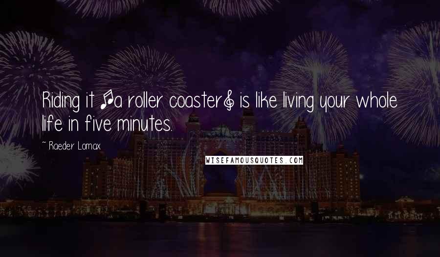 Raeder Lomax quotes: Riding it [a roller coaster] is like living your whole life in five minutes.