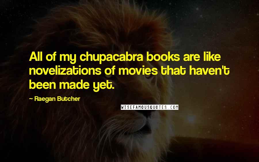 Raegan Butcher quotes: All of my chupacabra books are like novelizations of movies that haven't been made yet.