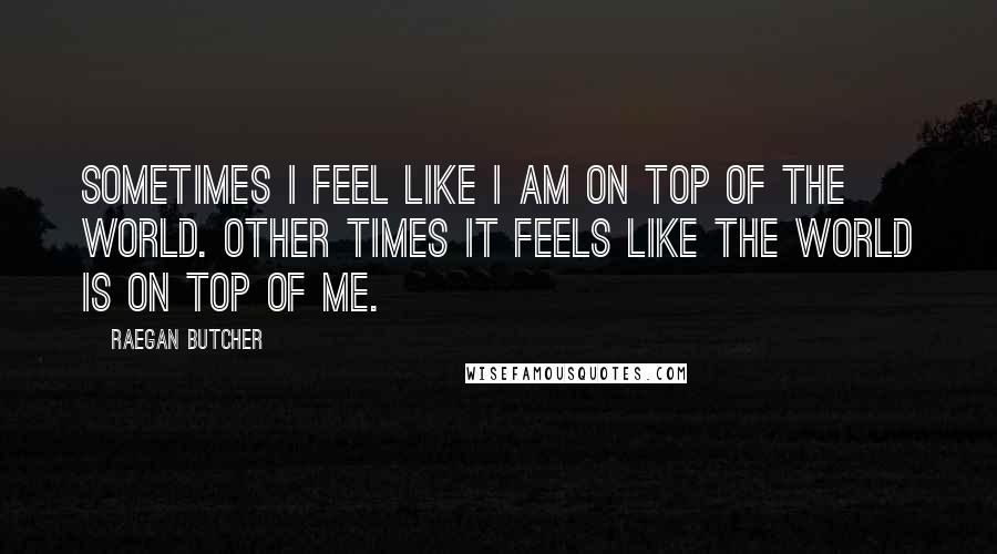 Raegan Butcher quotes: Sometimes I feel like I am on top of the world. Other times it feels like the world is on top of me. Raegan Butcher quotes: Sometimes I feel like I am on top of the world. Other times it feels like the world is on top of me.