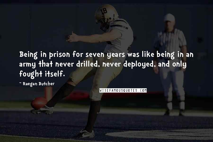 Raegan Butcher quotes: Being in prison for seven years was like being in an army that never drilled, never deployed, and only fought itself. Raegan Butcher quotes: Being in prison for seven years was like being in an army that never drilled, never deployed, and only fought itself.
