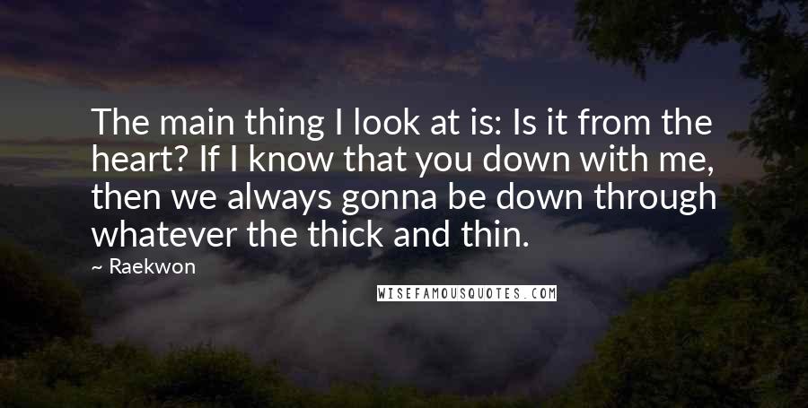 Raekwon quotes: The main thing I look at is: Is it from the heart? If I know that you down with me, then we always gonna be down through whatever the thick