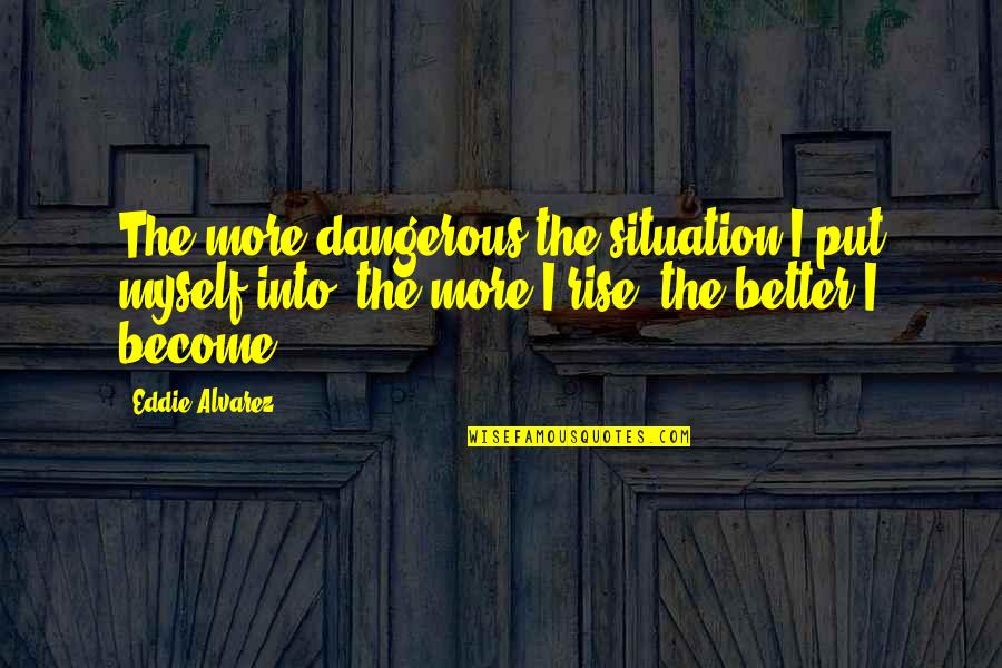 Raelettes Quotes By Eddie Alvarez: The more dangerous the situation I put myself