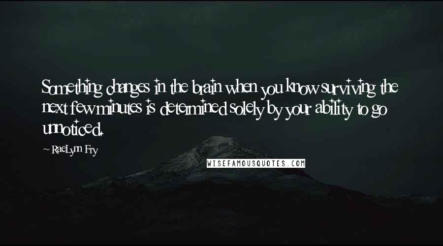 RaeLynn Fry quotes: Something changes in the brain when you know surviving the next few minutes is determined solely by your ability to go unnoticed.