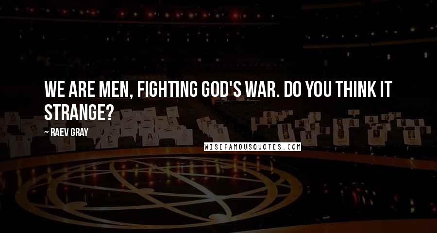 Raev Gray quotes: We are men, fighting God's war. Do you think it strange?