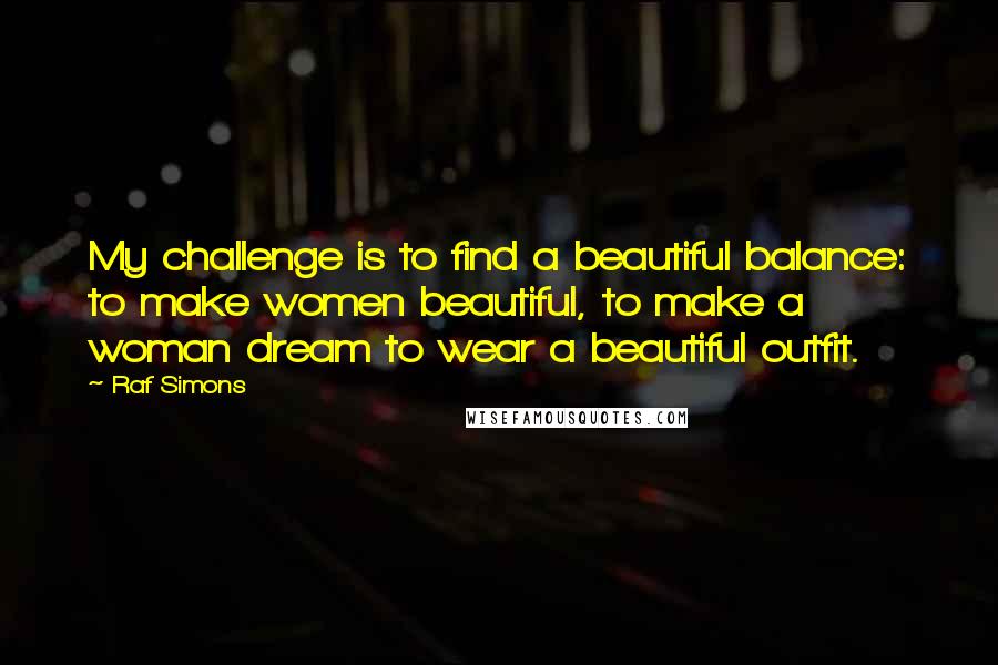 Raf Simons quotes: My challenge is to find a beautiful balance: to make women beautiful, to make a woman dream to wear a beautiful outfit.