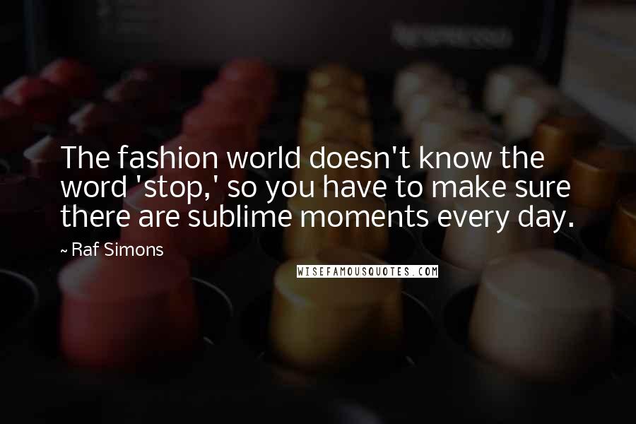 Raf Simons quotes: The fashion world doesn't know the word 'stop,' so you have to make sure there are sublime moments every day.