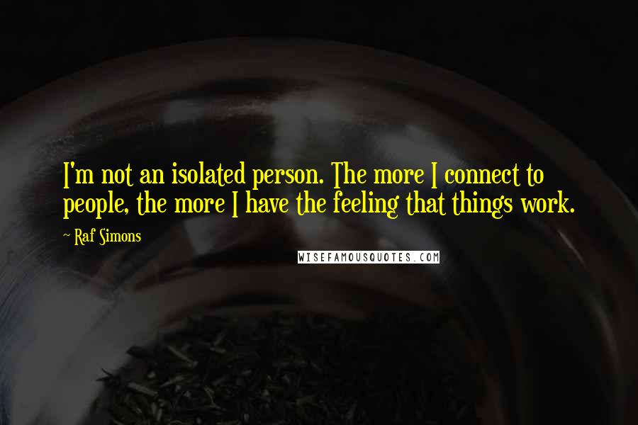 Raf Simons quotes: I'm not an isolated person. The more I connect to people, the more I have the feeling that things work.