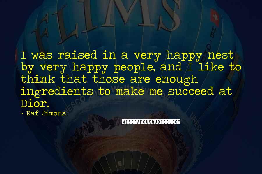 Raf Simons quotes: I was raised in a very happy nest by very happy people, and I like to think that those are enough ingredients to make me succeed at Dior.