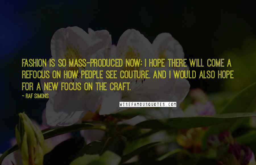 Raf Simons quotes: Fashion is so mass-produced now; I hope there will come a refocus on how people see couture. And I would also hope for a new focus on the craft.