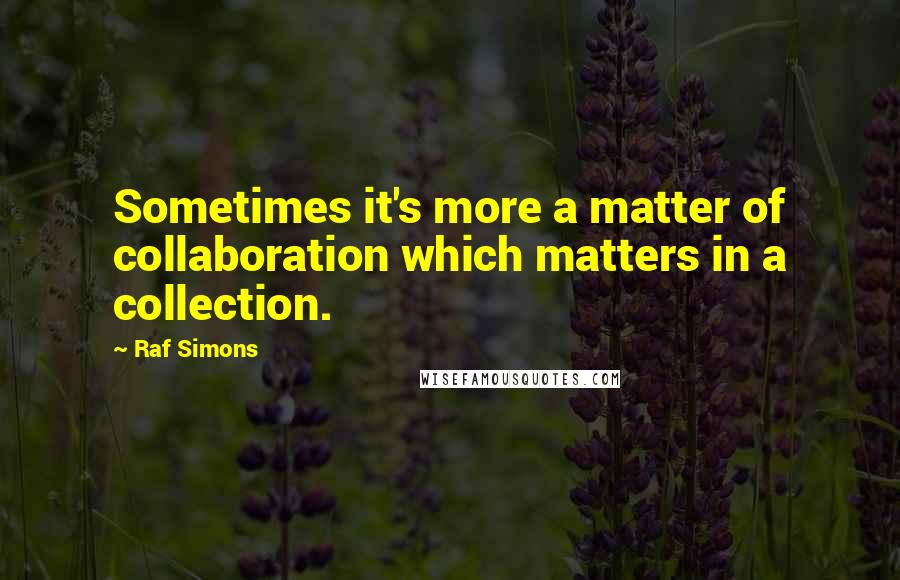 Raf Simons quotes: Sometimes it's more a matter of collaboration which matters in a collection.