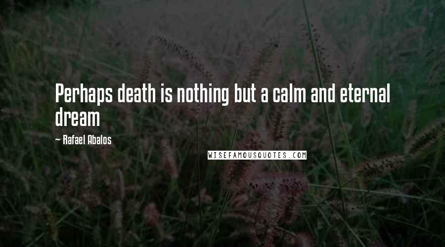 Rafael Abalos quotes: Perhaps death is nothing but a calm and eternal dream Rafael Abalos quotes: Perhaps death is nothing but a calm and eternal dream