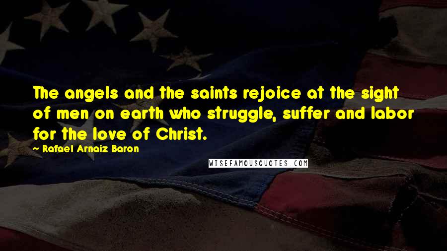 Rafael Arnaiz Baron quotes: The angels and the saints rejoice at the sight of men on earth who struggle, suffer and labor for the love of Christ.