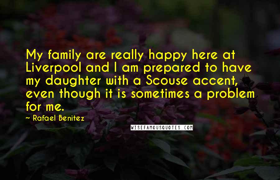 Rafael Benitez quotes: My family are really happy here at Liverpool and I am prepared to have my daughter with a Scouse accent, even though it is sometimes a problem for me.