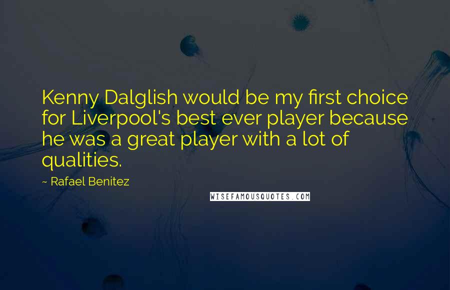 Rafael Benitez quotes: Kenny Dalglish would be my first choice for Liverpool's best ever player because he was a great player with a lot of qualities.