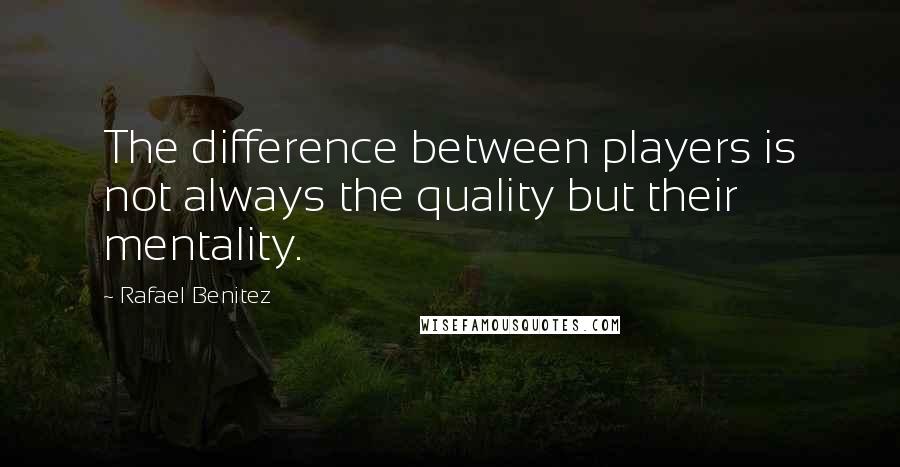 Rafael Benitez quotes: The difference between players is not always the quality but their mentality.