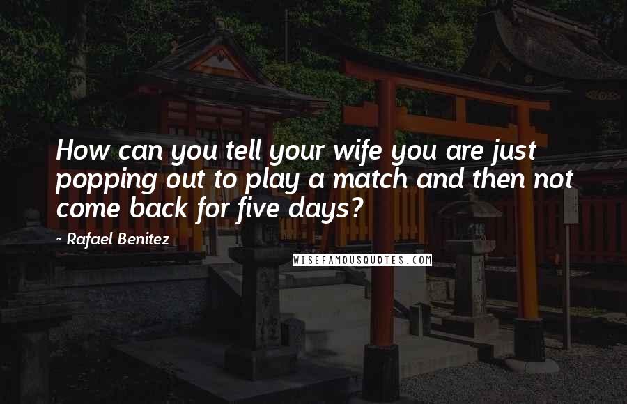 Rafael Benitez quotes: How can you tell your wife you are just popping out to play a match and then not come back for five days?