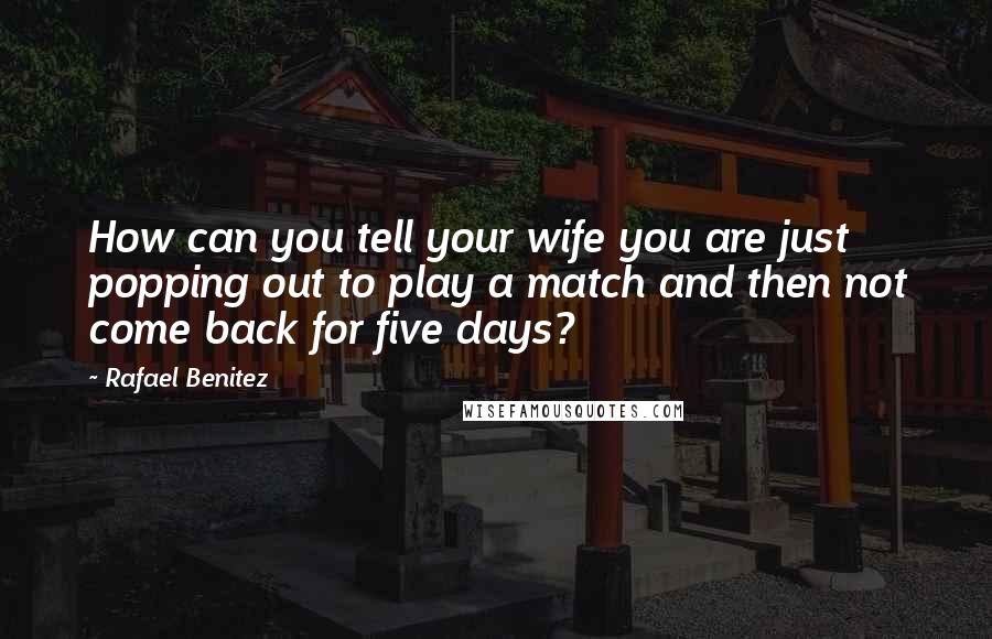 Rafael Benitez quotes: How can you tell your wife you are just popping out to play a match and then not come back for five days? Rafael Benitez quotes: How can you tell your wife you are just popping out to play a match and then not come back for five days?