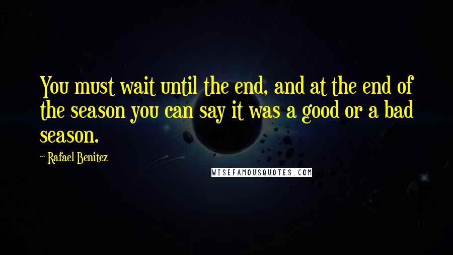 Rafael Benitez quotes: You must wait until the end, and at the end of the season you can say it was a good or a bad season.