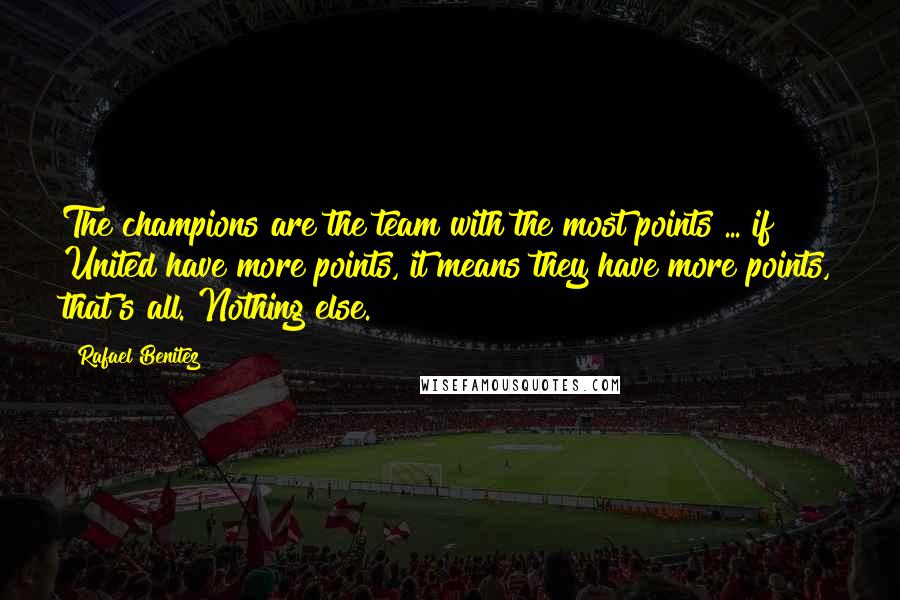 Rafael Benitez quotes: The champions are the team with the most points ... if United have more points, it means they have more points, that's all. Nothing else.