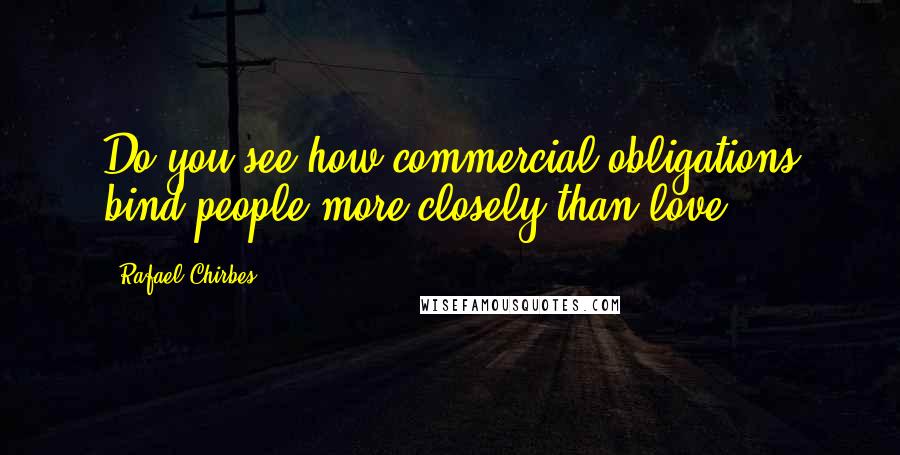 Rafael Chirbes quotes: Do you see how commercial obligations bind people more closely than love?