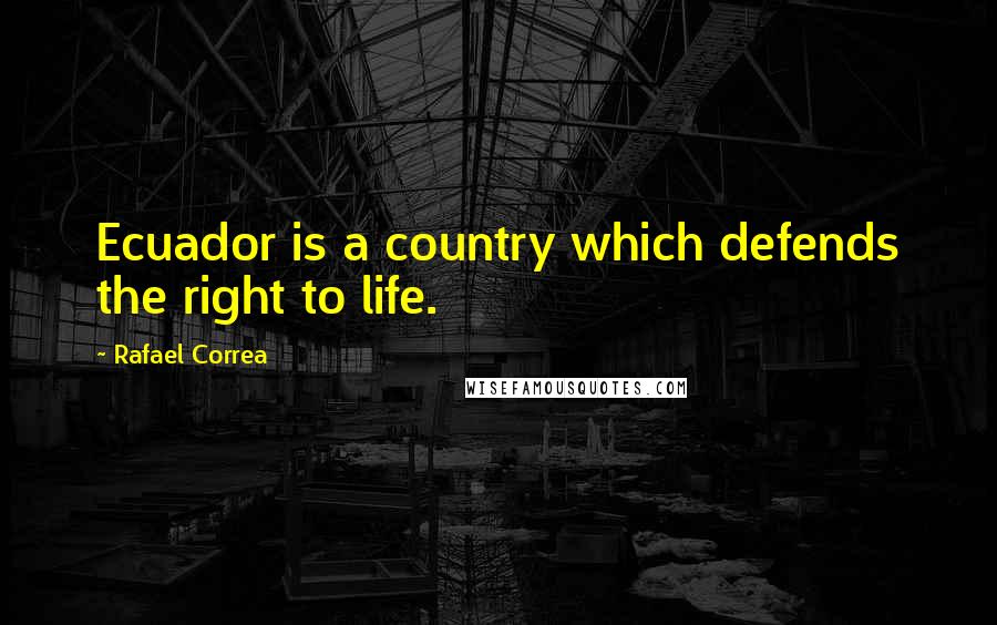 Rafael Correa quotes: Ecuador is a country which defends the right to life.