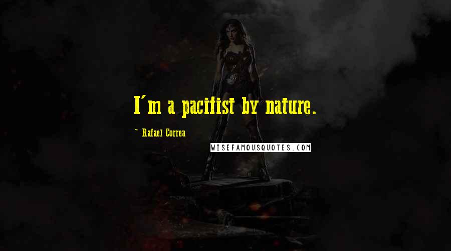 Rafael Correa quotes: I'm a pacifist by nature.