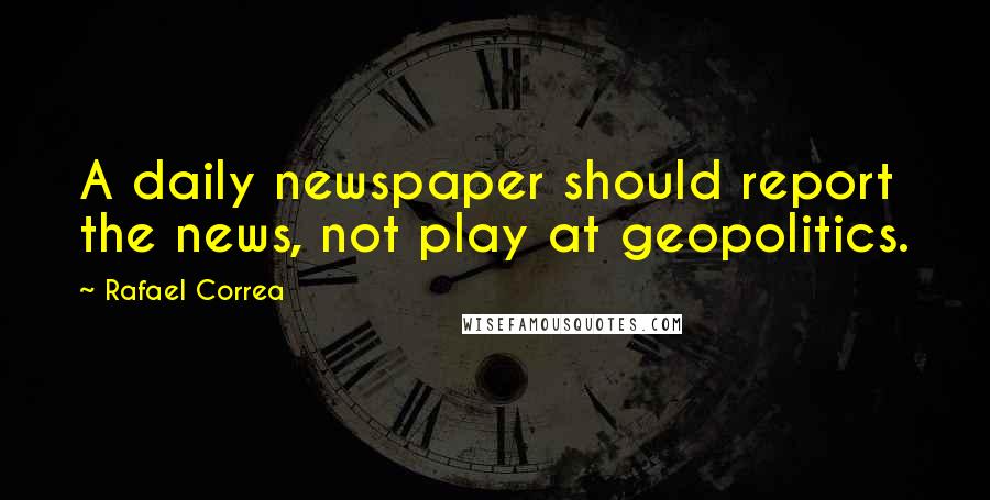 Rafael Correa quotes: A daily newspaper should report the news, not play at geopolitics.