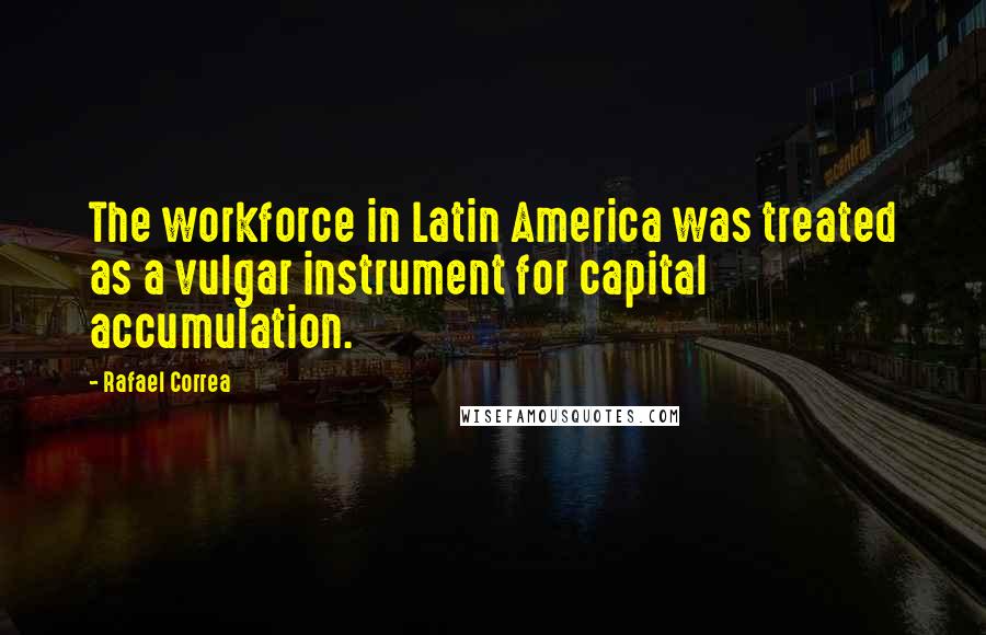 Rafael Correa quotes: The workforce in Latin America was treated as a vulgar instrument for capital accumulation.