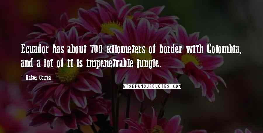 Rafael Correa quotes: Ecuador has about 700 kilometers of border with Colombia, and a lot of it is impenetrable jungle.