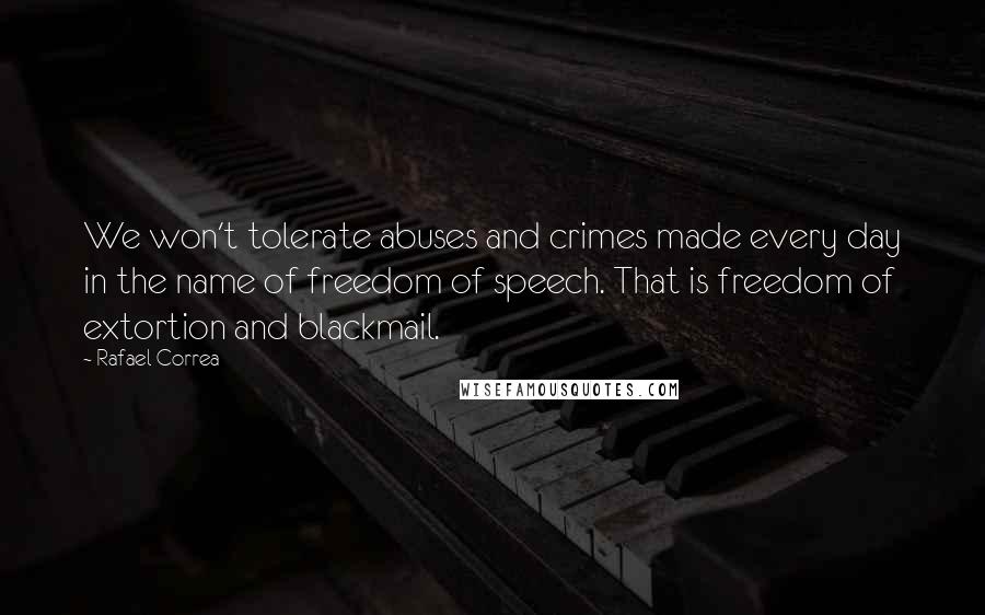 Rafael Correa quotes: We won't tolerate abuses and crimes made every day in the name of freedom of speech. That is freedom of extortion and blackmail. Rafael Correa quotes: We won't tolerate abuses and crimes made every day in the name of freedom of speech. That is freedom of extortion and blackmail.